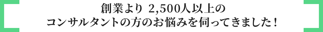 創業より 2,000人以上のコンサルタントのお悩みを伺ってきました！