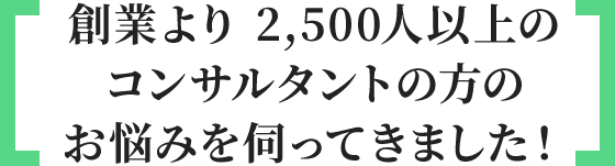 創業より 2,000人以上のコンサルタントのお悩みを伺ってきました！